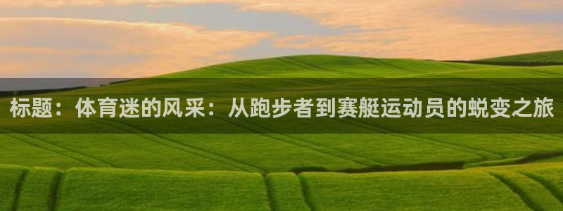 www.杏悦体育.com：标题：体育迷的风采：从跑步者到赛艇运动员的蜕变之旅
