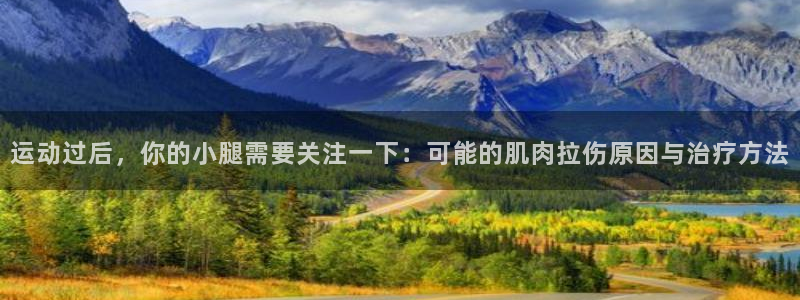 杏悦凯捷开号链接：运动过后，你的小腿需要关注一下：可能的肌肉拉伤原因与治疗方法