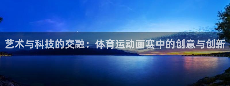 意昂凯捷注册：艺术与科技的交融：体育运动画赛中的创意与创新