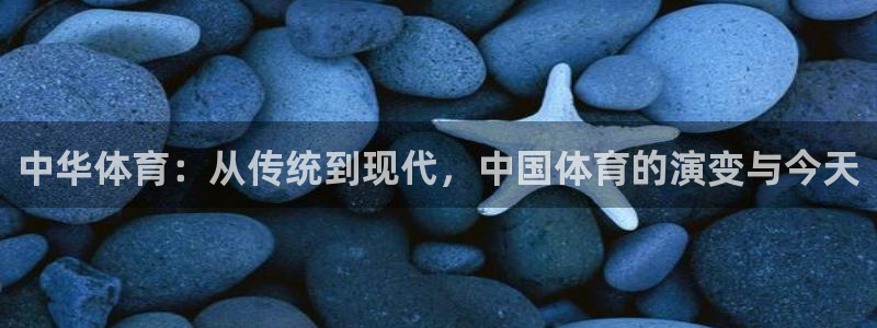意昂代理注册官网入口：中华体育：从传统到现代，中国体育的演变与今天