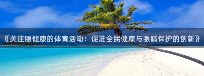 杏悦官网：《关注眼健康的体育活动：促进全民健康与眼睛保护的创新》