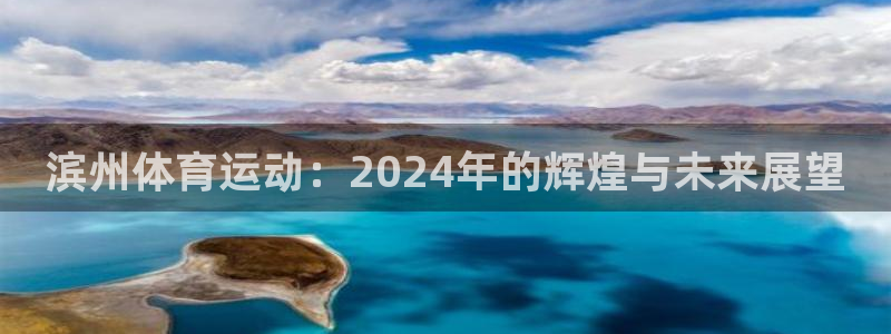 杏悦体育凯捷代理注册：滨州体育运动：2024年的辉煌与未来展望