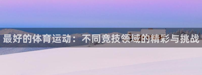 意昂4官网：最好的体育运动：不同竞技领域的精彩与挑战