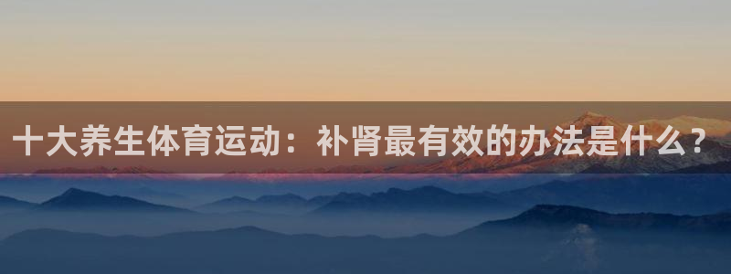 意昂平台招商：十大养生体育运动：补肾最有效的办法是什么？