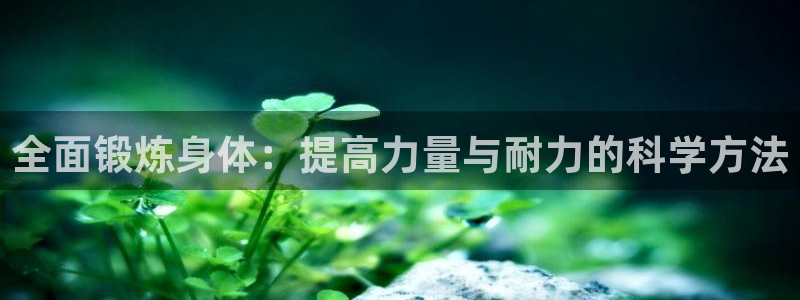 杏悦2体育：全面锻炼身体：提高力量与耐力的科学方法